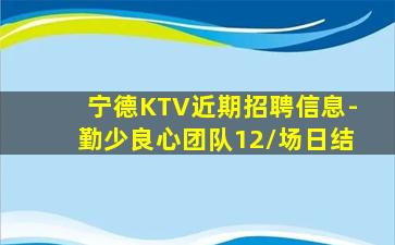 宁德KTV近期招聘信息-勤少良心团队12/场日结
