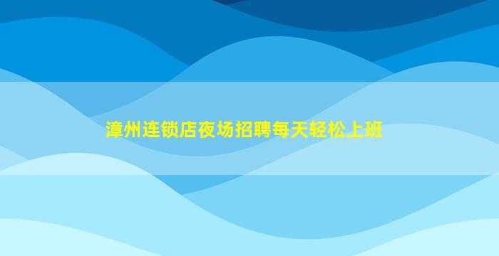 漳州连锁店夜场招聘每天轻松上班